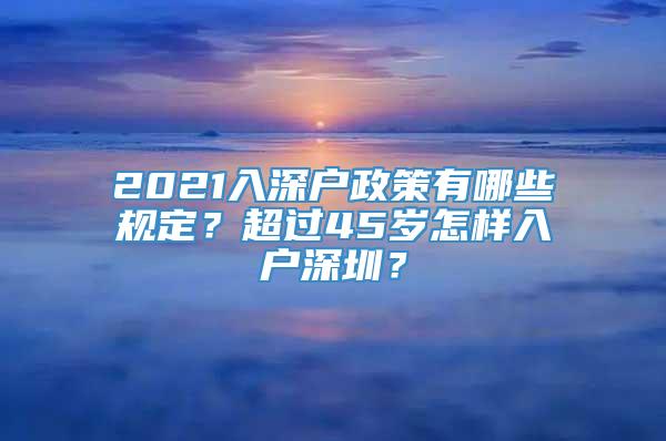 2021入深户政策有哪些规定？超过45岁怎样入户深圳？