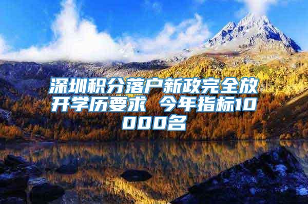 深圳积分落户新政完全放开学历要求 今年指标10000名