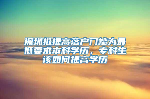 深圳拟提高落户门槛为最低要求本科学历，专科生该如何提高学历