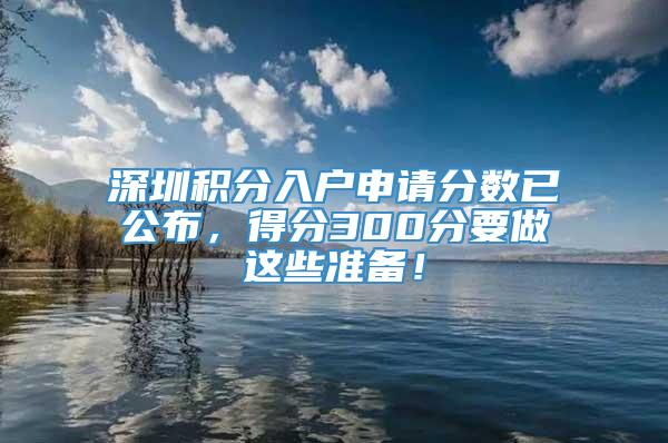 深圳积分入户申请分数已公布，得分300分要做这些准备！