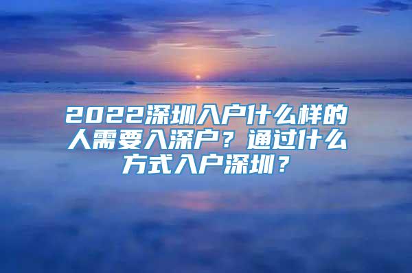 2022深圳入户什么样的人需要入深户？通过什么方式入户深圳？