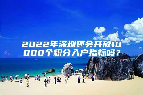 2022年深圳还会开放10000个积分入户指标吗？