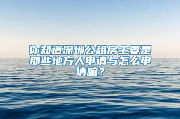 你知道深圳公租房主要是那些地方人申请与怎么申请嘛？