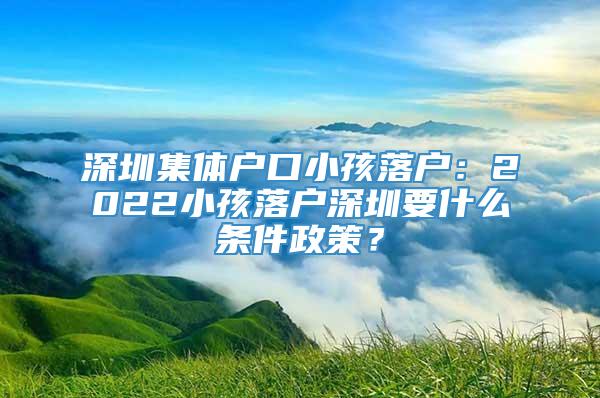 深圳集体户口小孩落户：2022小孩落户深圳要什么条件政策？