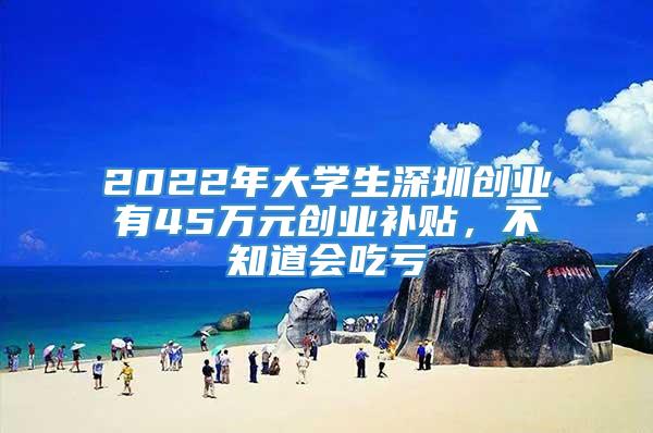 2022年大学生深圳创业有45万元创业补贴，不知道会吃亏