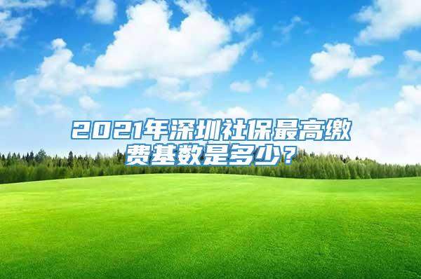 2022年深圳社保最高缴费基数是多少？