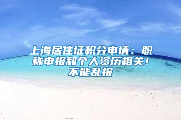 上海居住证积分申请：职称申报和个人资历相关！不能乱报