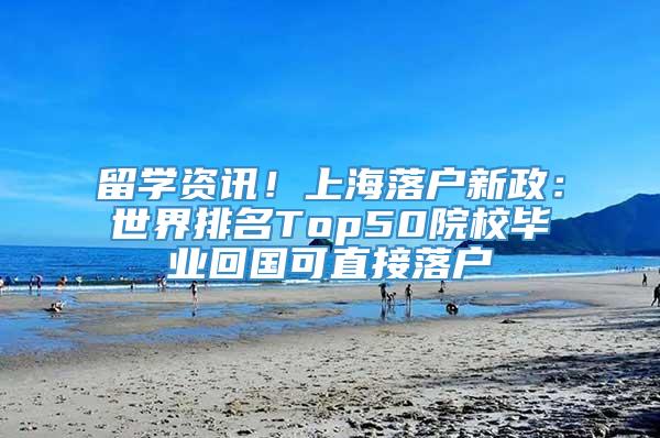 留学资讯！上海落户新政：世界排名Top50院校毕业回国可直接落户
