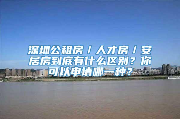 深圳公租房／人才房／安居房到底有什么区别？你可以申请哪一种？