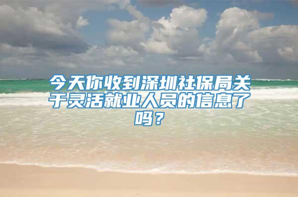 今天你收到深圳社保局关于灵活就业人员的信息了吗？