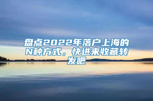 盘点2022年落户上海的N种方式，快进来收藏转发吧