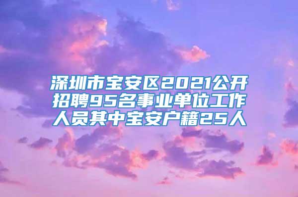 深圳市宝安区2021公开招聘95名事业单位工作人员其中宝安户籍25人