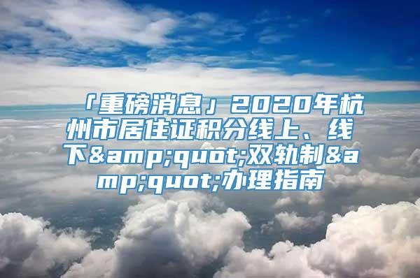 「重磅消息」2020年杭州市居住证积分线上、线下&quot;双轨制&quot;办理指南