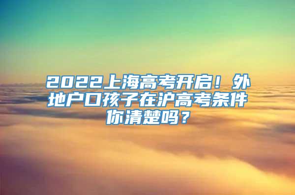 2022上海高考开启！外地户口孩子在沪高考条件你清楚吗？