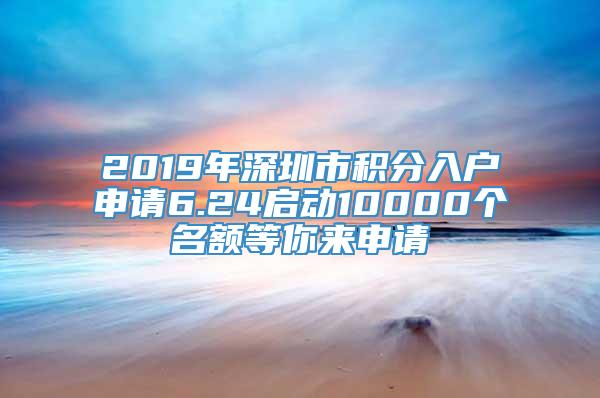 2019年深圳市积分入户申请6.24启动10000个名额等你来申请