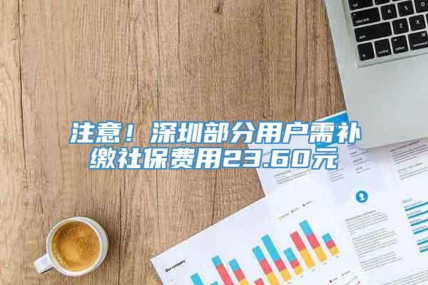 注意！深圳部分用户需补缴社保费用23.60元