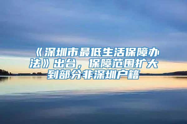 《深圳市最低生活保障办法》出台，保障范围扩大到部分非深圳户籍