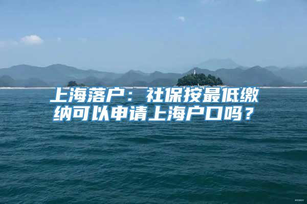 上海落户：社保按最低缴纳可以申请上海户口吗？