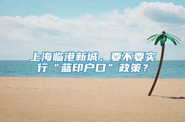 上海临港新城，要不要实行“蓝印户口”政策？
