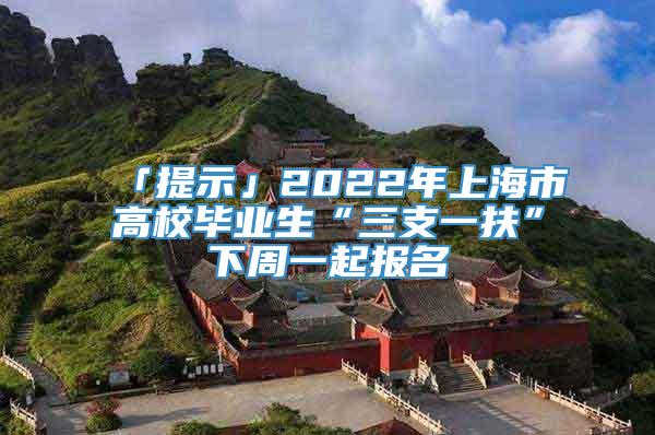 「提示」2022年上海市高校毕业生“三支一扶”下周一起报名