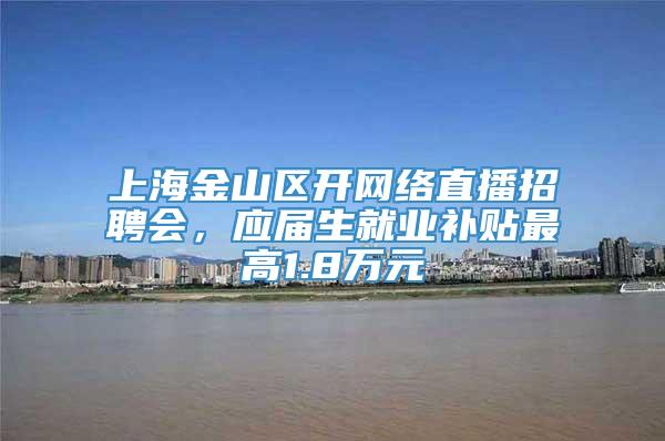 上海金山区开网络直播招聘会，应届生就业补贴最高1.8万元