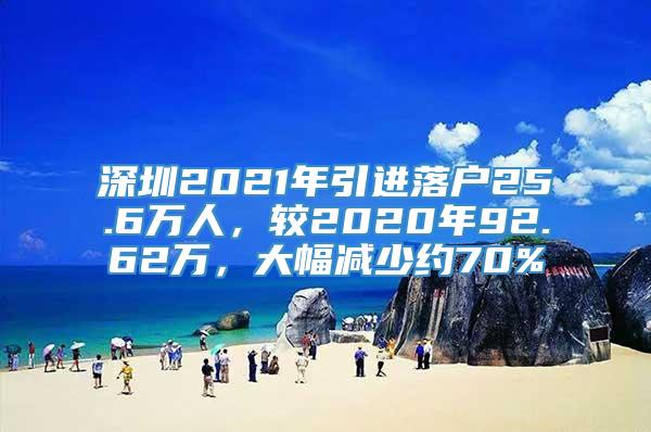 深圳2021年引进落户25.6万人，较2020年92.62万，大幅减少约70%