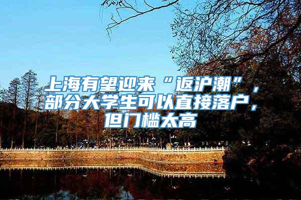上海有望迎来“返沪潮”，部分大学生可以直接落户，但门槛太高