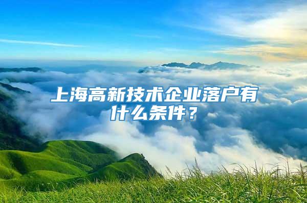 上海高新技术企业落户有什么条件？
