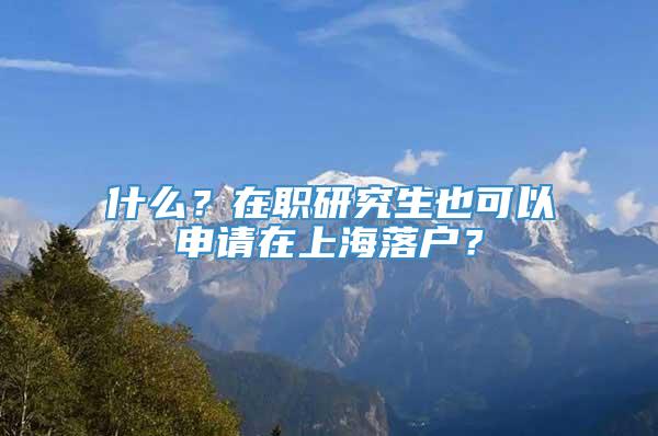 什么？在职研究生也可以申请在上海落户？