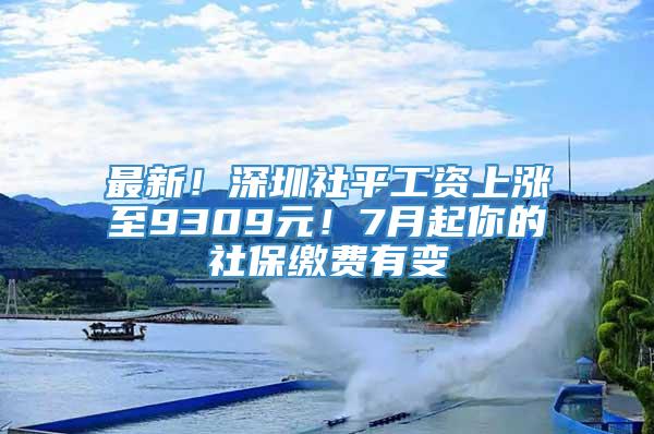 最新！深圳社平工资上涨至9309元！7月起你的社保缴费有变