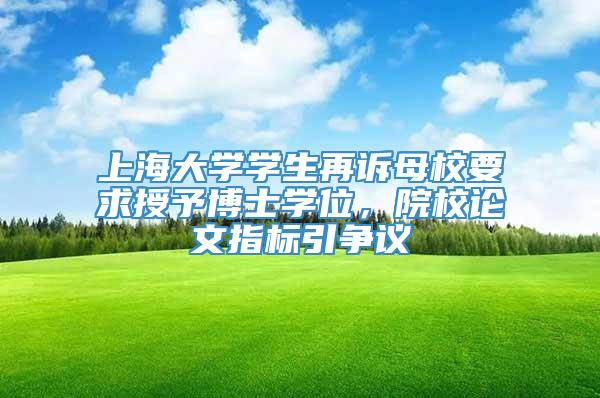 上海大学学生再诉母校要求授予博士学位，院校论文指标引争议