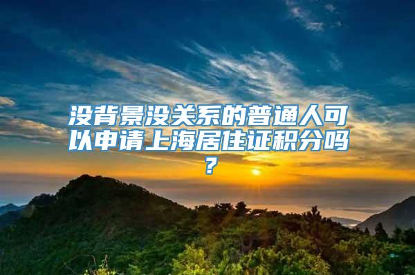 没背景没关系的普通人可以申请上海居住证积分吗？