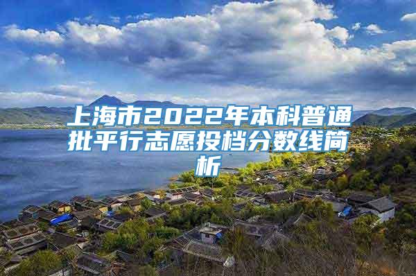 上海市2022年本科普通批平行志愿投档分数线简析