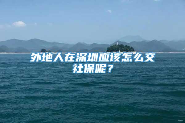 外地人在深圳应该怎么交社保呢？