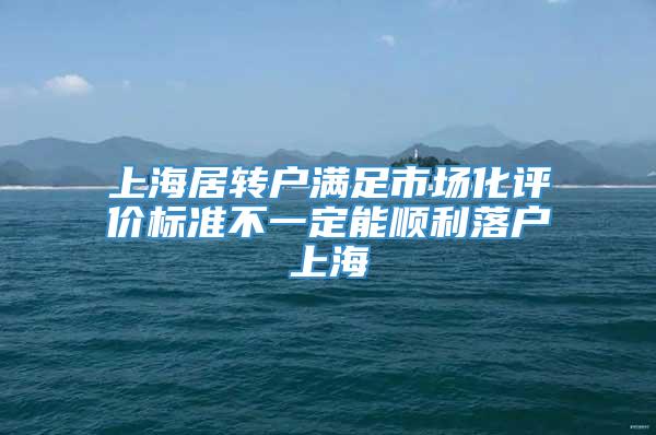 上海居转户满足市场化评价标准不一定能顺利落户上海