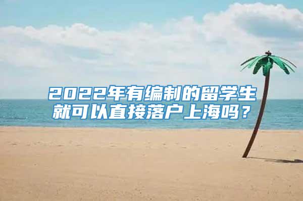 2022年有编制的留学生就可以直接落户上海吗？