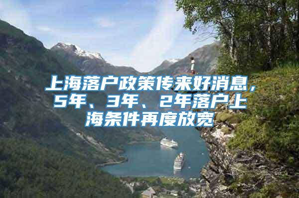 上海落户政策传来好消息，5年、3年、2年落户上海条件再度放宽