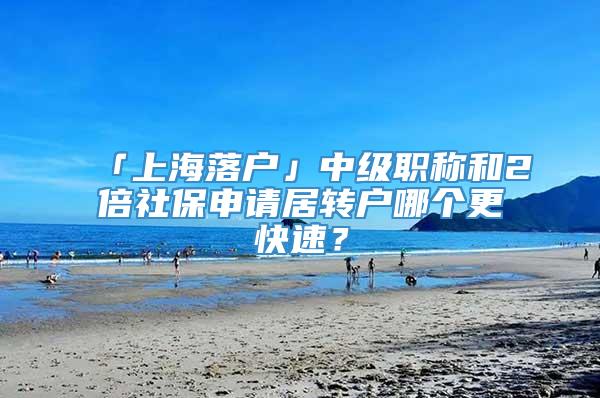 「上海落户」中级职称和2倍社保申请居转户哪个更快速？