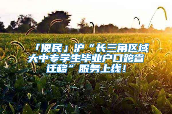 「便民」沪“长三角区域大中专学生毕业户口跨省迁移”服务上线！