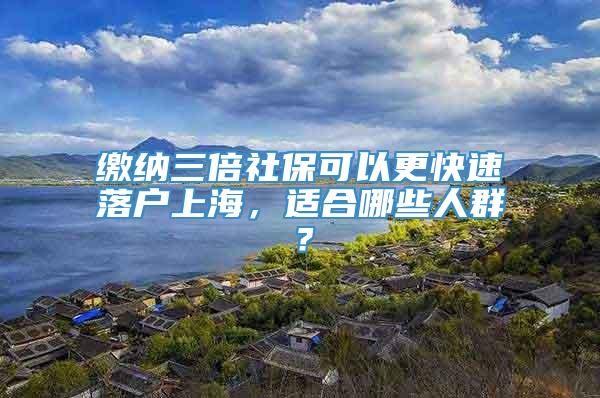 缴纳三倍社保可以更快速落户上海，适合哪些人群？