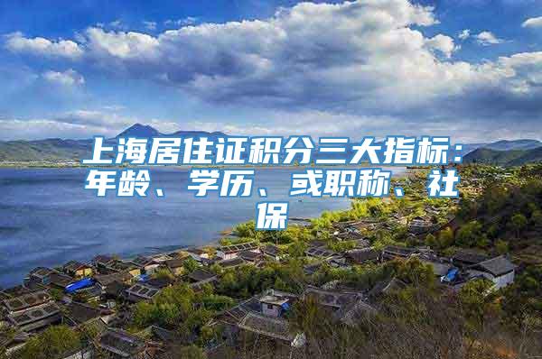 上海居住证积分三大指标：年龄、学历、或职称、社保