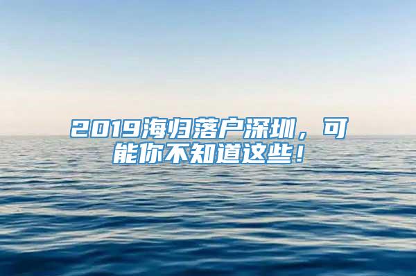 2019海归落户深圳，可能你不知道这些！