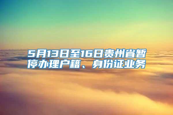 5月13日至16日贵州省暂停办理户籍、身份证业务