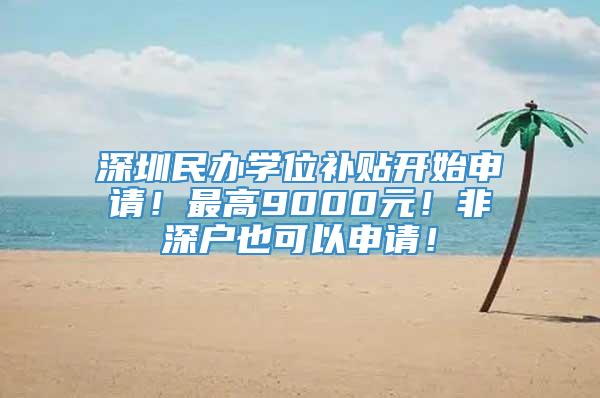 深圳民办学位补贴开始申请！最高9000元！非深户也可以申请！