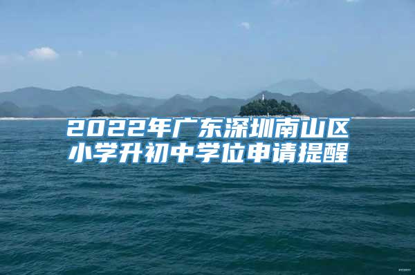 2022年广东深圳南山区小学升初中学位申请提醒