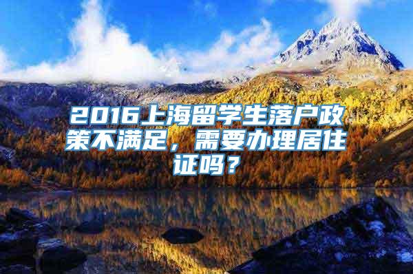 2016上海留学生落户政策不满足，需要办理居住证吗？