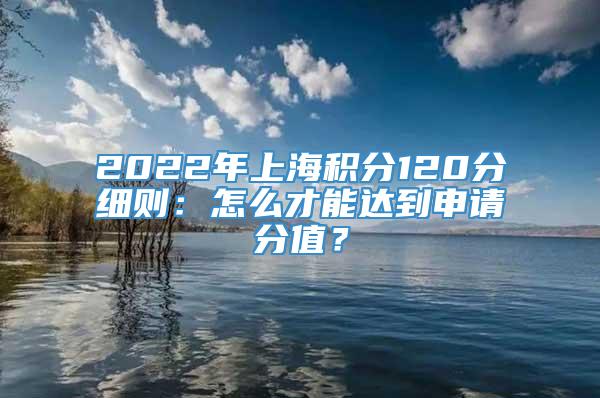2022年上海积分120分细则：怎么才能达到申请分值？