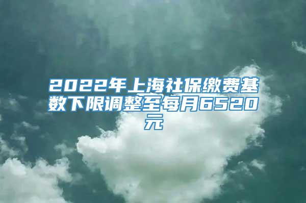 2022年上海社保缴费基数下限调整至每月6520元