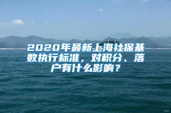 2020年最新上海社保基数执行标准，对积分、落户有什么影响？