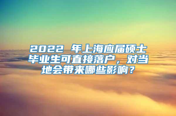 2022 年上海应届硕士毕业生可直接落户，对当地会带来哪些影响？